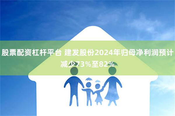 股票配资杠杆平台 建发股份2024年归母净利润预计减少73%至82%