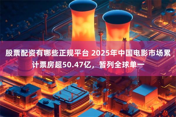 股票配资有哪些正规平台 2025年中国电影市场累计票房超50.47亿，暂列全球单一