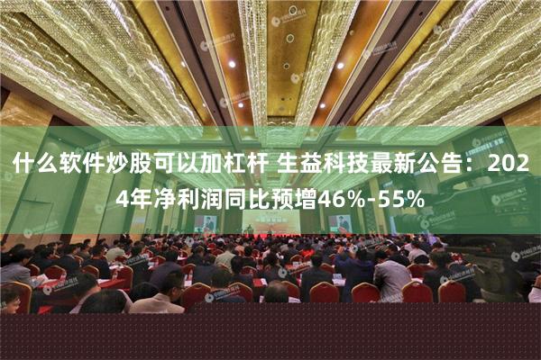 什么软件炒股可以加杠杆 生益科技最新公告：2024年净利润同比预增46%-55%