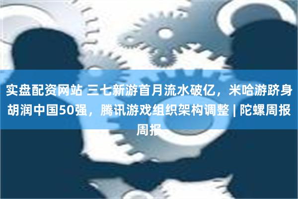 实盘配资网站 三七新游首月流水破亿，米哈游跻身胡润中国50强，腾讯游戏组织架构调整 | 陀螺周报