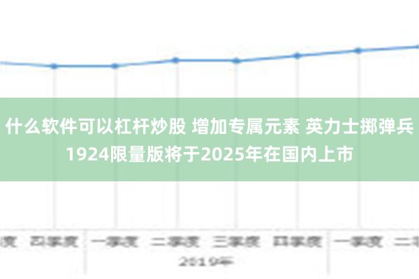 什么软件可以杠杆炒股 增加专属元素 英力士掷弹兵1924限量版将于2025年在国内上市