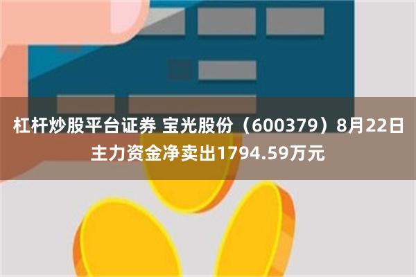 杠杆炒股平台证券 宝光股份（600379）8月22日主力资金净卖出1794.59万元