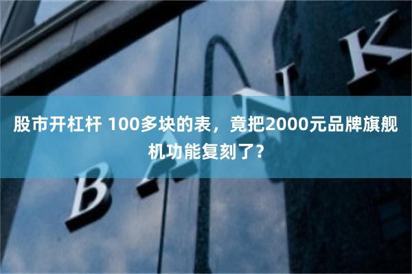 股市开杠杆 100多块的表，竟把2000元品牌旗舰机功能复刻了？