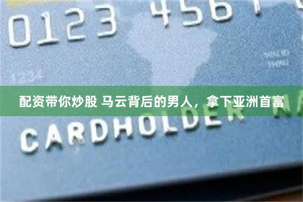 配资带你炒股 马云背后的男人，拿下亚洲首富