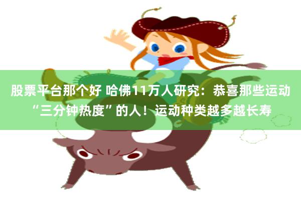 股票平台那个好 哈佛11万人研究：恭喜那些运动“三分钟热度”的人！运动种类越多越长寿