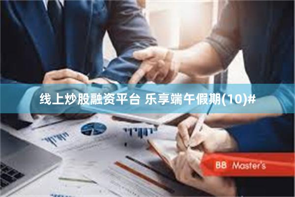 线上炒股融资平台 乐享端午假期(10)#