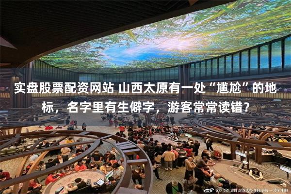 实盘股票配资网站 山西太原有一处“尴尬”的地标，名字里有生僻字，游客常常读错？