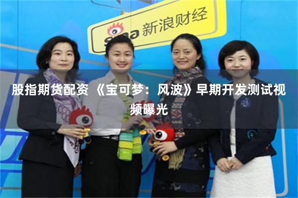 股指期货配资 《宝可梦：风波》早期开发测试视频曝光