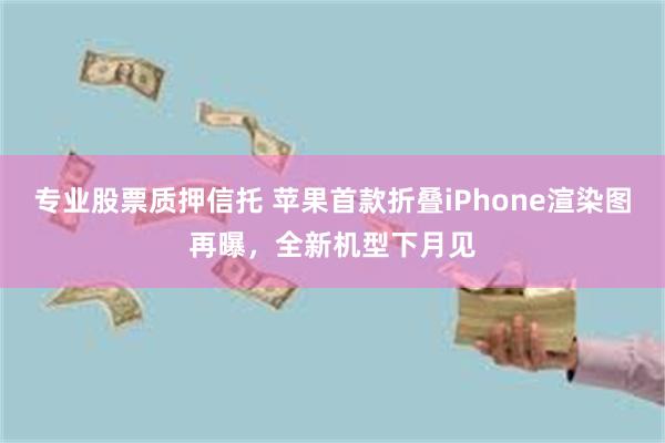 专业股票质押信托 苹果首款折叠iPhone渲染图再曝，全新机型下月见