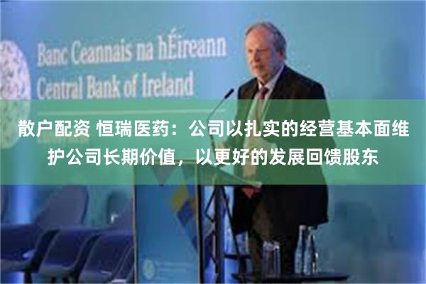 散户配资 恒瑞医药：公司以扎实的经营基本面维护公司长期价值，以更好的发展回馈股东