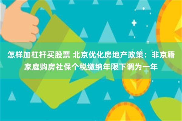 怎样加杠杆买股票 北京优化房地产政策：非京籍家庭购房社保个税缴纳年限下调为一年