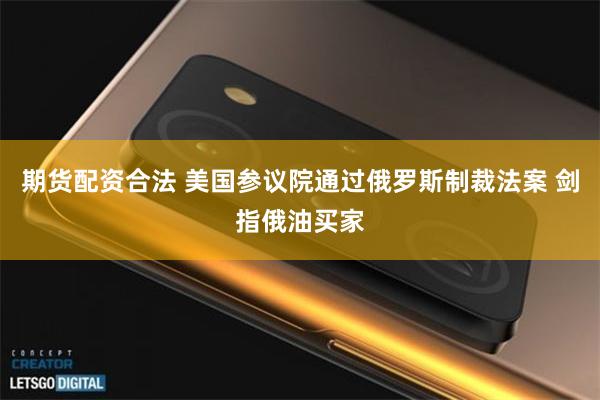期货配资合法 美国参议院通过俄罗斯制裁法案 剑指俄油买家